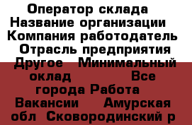 Оператор склада › Название организации ­ Компания-работодатель › Отрасль предприятия ­ Другое › Минимальный оклад ­ 17 000 - Все города Работа » Вакансии   . Амурская обл.,Сковородинский р-н